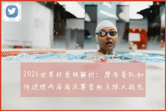 2026世界杯晋级解析:摩洛哥队如何连续两届淘汰赛首轮点球大战先胜西班牙再克荷兰?
