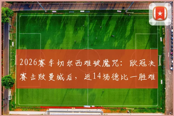2026赛季切尔西难破魔咒:欧冠决赛击败曼城后,近14场德比一胜难求,战术与心理双重困局解析