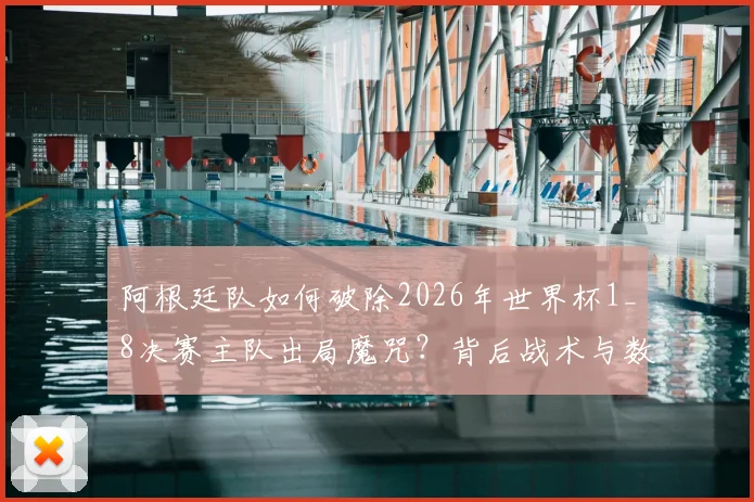 阿根廷队如何破除2026年世界杯1_8决赛主队出局魔咒？背后战术与数据深度剖析