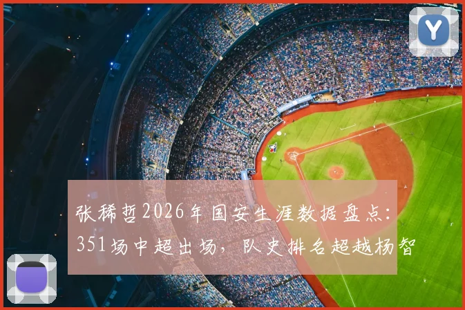张稀哲2026年国安生涯数据盘点：351场中超出场，队史排名超越杨智仅次于徐云龙，附详细出场纪录与里程碑分析