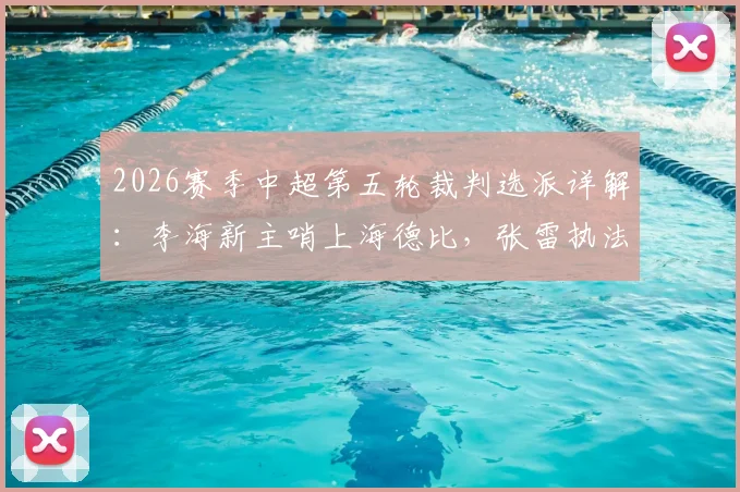2026赛季中超第五轮裁判选派详解:李海新主哨上海德比,张雷执法国籍裁判执法河南vs山东