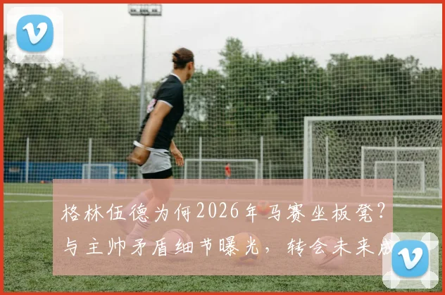 格林伍德为何2026年马赛坐板凳？与主帅矛盾细节曝光，转会未来成疑