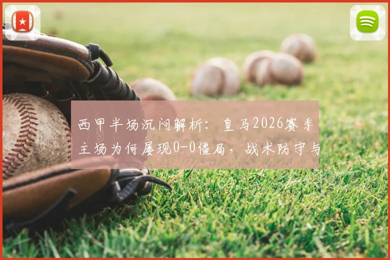 西甲半场沉闷解析:皇马2026赛季主场为何屡现0-0僵局,战术防守与进攻乏力的深层原因探讨
