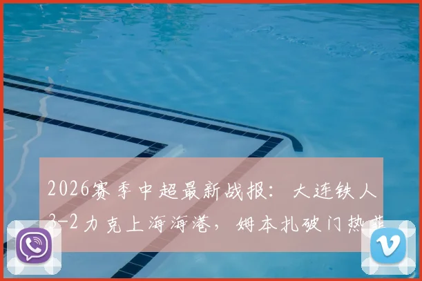 2026赛季中超最新战报:大连铁人3-2力克上海海港,姆本扎破门热菲尼奥制胜染红,附全场争议判罚解析