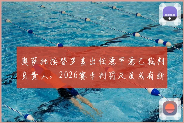 奥萨托接替罗基出任意甲意乙裁判负责人,2026赛季判罚尺度或有新变化