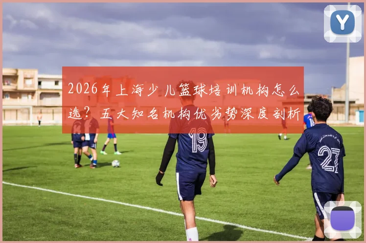 2026年上海少儿篮球培训机构怎么选？五大知名机构优劣势深度剖析与学费价格参考