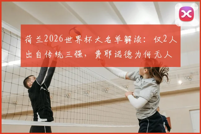 荷兰2026世界杯大名单解读：仅2人出自传统三强，费耶诺德为何无人入选？深度剖析科曼选人思路与荷兰足球格局变迁
