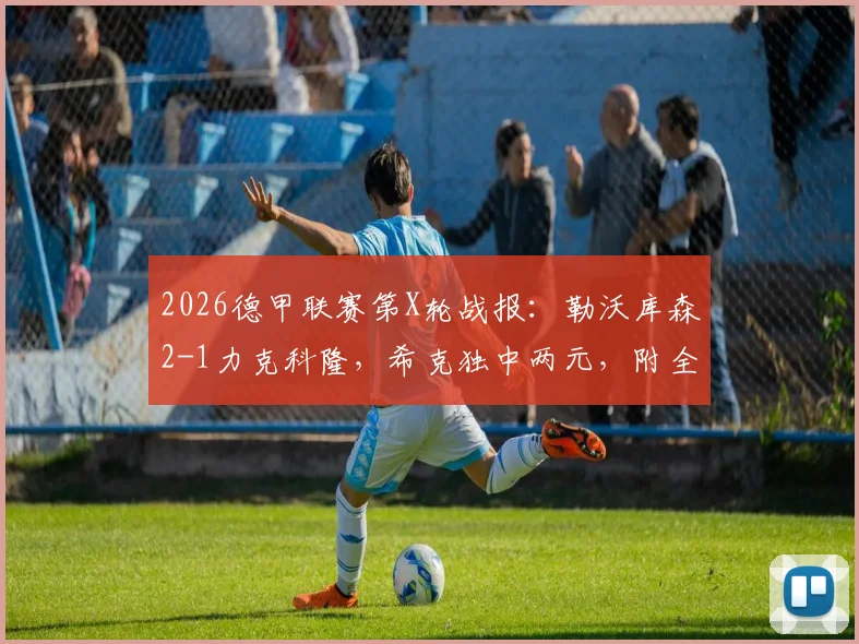 2026德甲联赛第X轮战报：勒沃库森2-1力克科隆，希克独中两元，附全场数据统计与积分榜更新分析