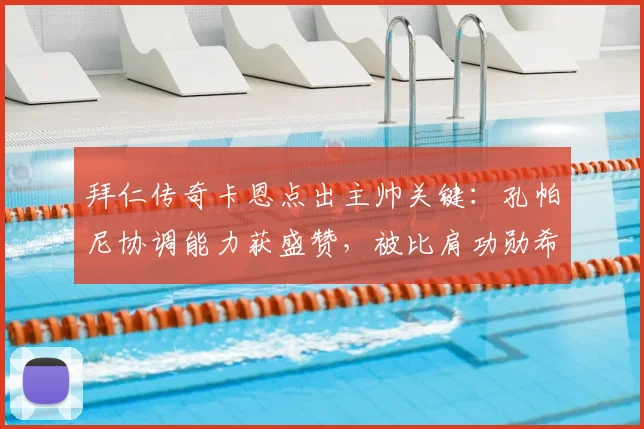 拜仁传奇卡恩点出主帅关键：孔帕尼协调能力获盛赞，被比肩功勋希帅的背后意味着什么？
