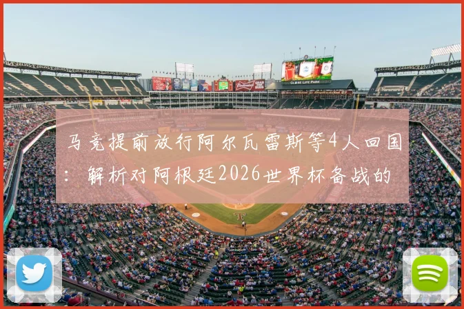 马竞提前放行阿尔瓦雷斯等4人回国：解析对阿根廷2026世界杯备战的影响与球员前景