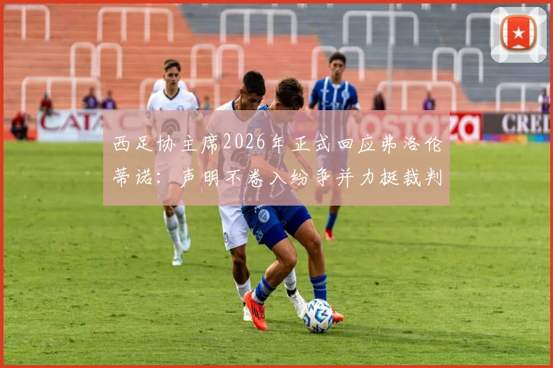西足协主席2026年正式回应弗洛伦蒂诺:声明不卷入纷争并力挺裁判,详解争议背后足协立场