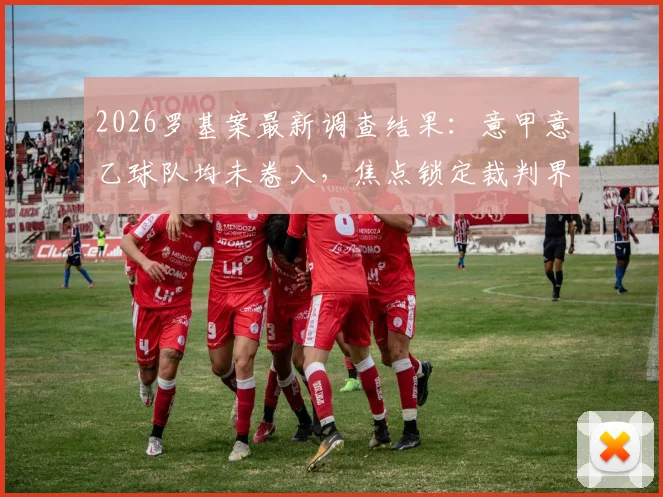 2026罗基案最新调查结果：意甲意乙球队均未卷入，焦点锁定裁判界操纵嫌疑