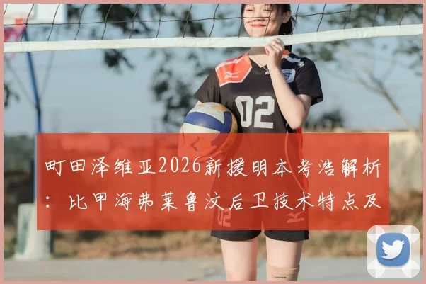 町田泽维亚2026新援明本考浩解析:比甲海弗莱鲁汶后卫技术特点及对球队后防影响评估