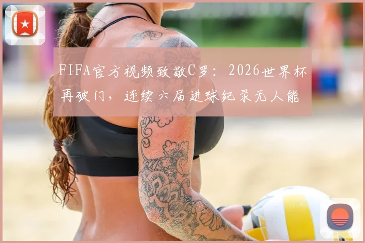 FIFA官方视频致敬C罗:2026世界杯再破门,连续六届进球纪录无人能及
