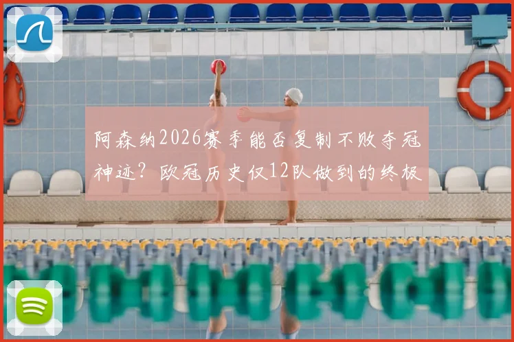 阿森纳2026赛季能否复制不败夺冠神迹？欧冠历史仅12队做到的终极挑战