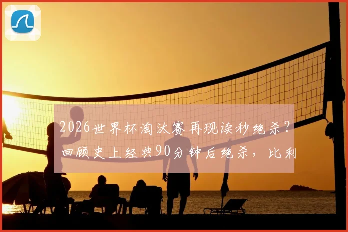 2026世界杯淘汰赛再现读秒绝杀?回顾史上经典90分钟后绝杀,比利时对日本成难忘案例