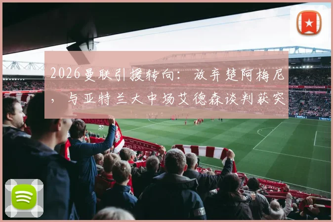 2026曼联引援转向：放弃楚阿梅尼，与亚特兰大中场艾德森谈判获突破性进展