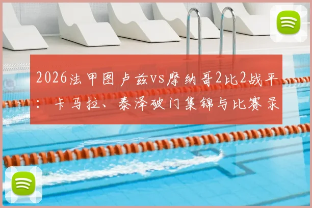 2026法甲图卢兹vs摩纳哥2比2战平：卡马拉、泰泽破门集锦与比赛录像复盘