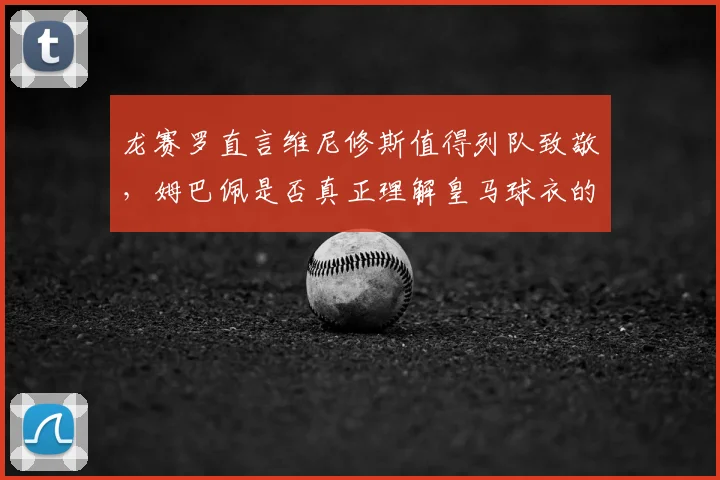 龙赛罗直言维尼修斯值得列队致敬，姆巴佩是否真正理解皇马球衣的2026分量？