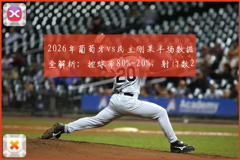 2026年葡萄牙vs民主刚果半场数据全解析：控球率80%-20%，射门数2-6为何反差巨大？
