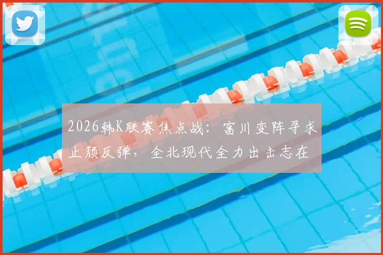 2026韩K联赛焦点战:富川变阵寻求止颓反弹,全北现代全力出击志在复仇,附双方战术解析与历史交锋回顾
