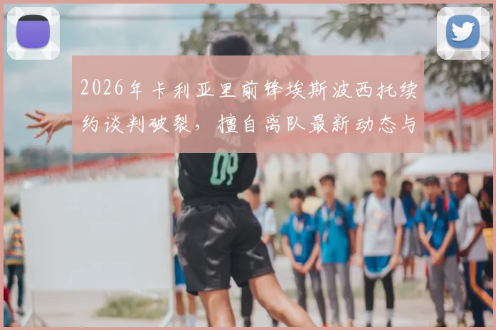 2026年卡利亚里前锋埃斯波西托续约谈判破裂，擅自离队最新动态与未来去向分析