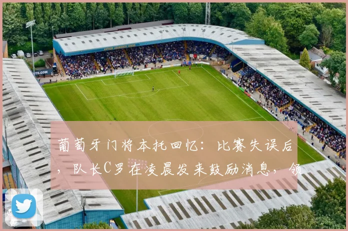 葡萄牙门将本托回忆:比赛失误后,队长C罗在凌晨发来鼓励消息,领袖精神令人动容