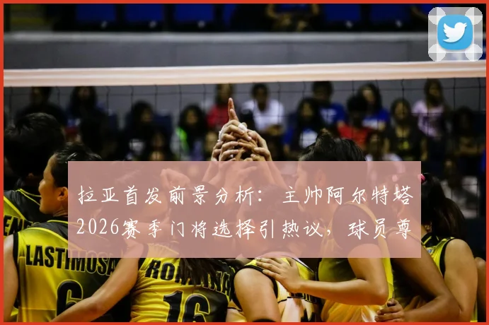 拉亚首发前景分析：主帅阿尔特塔2026赛季门将选择引热议，球员尊重决定展现职业态度