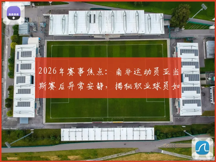 2026年赛事焦点：南非运动员亚当斯赛后异常安静，揭秘职业球员如何背负巨大悲痛坚持登场