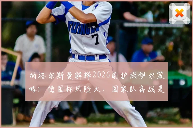 纳格尔斯曼解释2026前护诺伊尔策略：德国杯风险大，国家队备战是首位考量