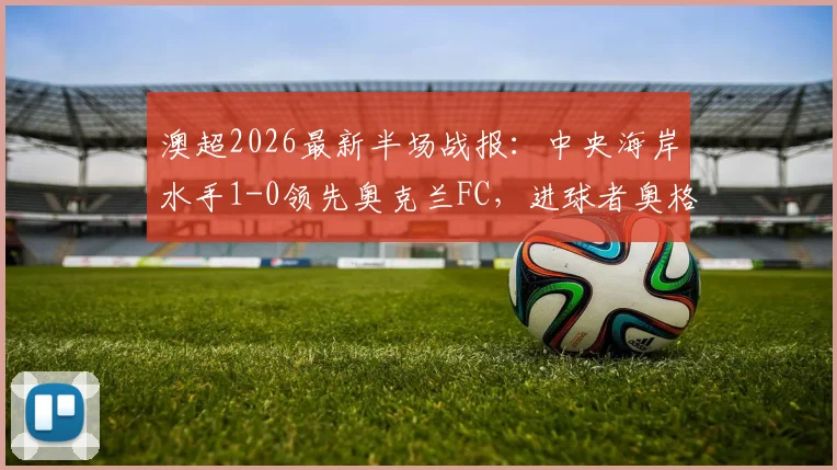 澳超2026最新半场战报：中央海岸水手1-0领先奥克兰FC，进球者奥格拉破门回放及全场赛果预测