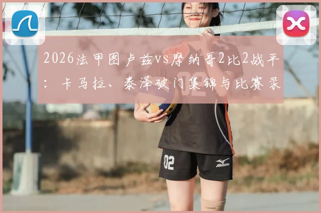 2026法甲图卢兹vs摩纳哥2比2战平：卡马拉、泰泽破门集锦与比赛录像复盘