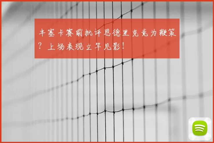 丰塞卡赛前批评恩德里克竟为鞭策？上场表现立竿见影！