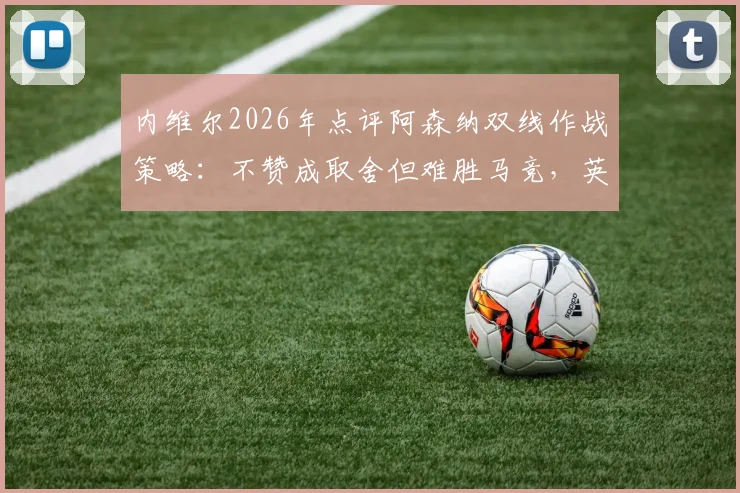 内维尔2026年点评阿森纳双线作战策略:不赞成取舍但难胜马竞,英超欧战平衡难点解析