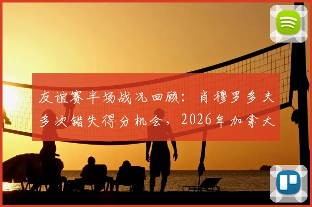 友谊赛半场战况回顾:肖穆罗多夫多次错失得分机会,2026年加拿大与乌兹别克斯坦互交白卷0-0,半场数据分析与技术统计解读
