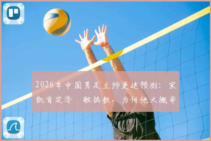 2026年中国男足主帅更迭预测：宋凯肯定浮嶋敏执教，为何他大概率留任？最新分析解读