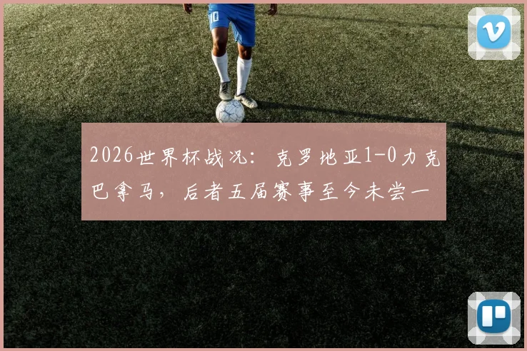 2026世界杯战况:克罗地亚1-0力克巴拿马,后者五届赛事至今未尝一胜全记录盘点