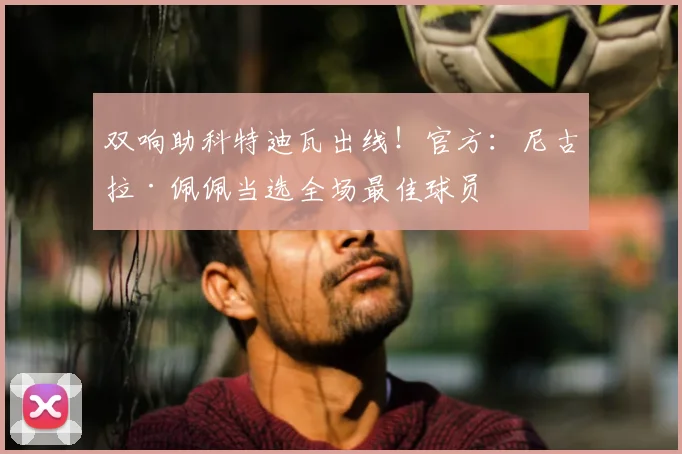 双响助科特迪瓦出线!官方:尼古拉·佩佩当选全场最佳球员