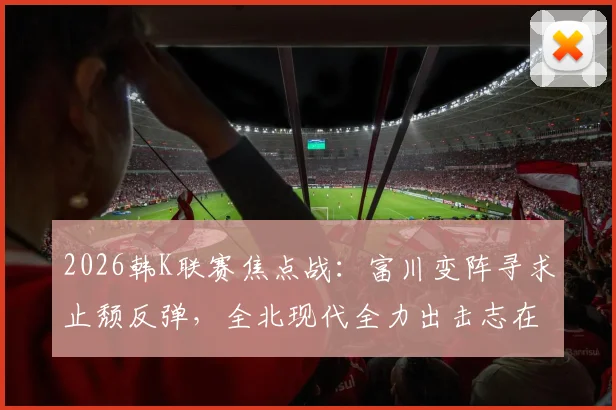 2026韩K联赛焦点战：富川变阵寻求止颓反弹，全北现代全力出击志在复仇，附双方战术解析与历史交锋回顾