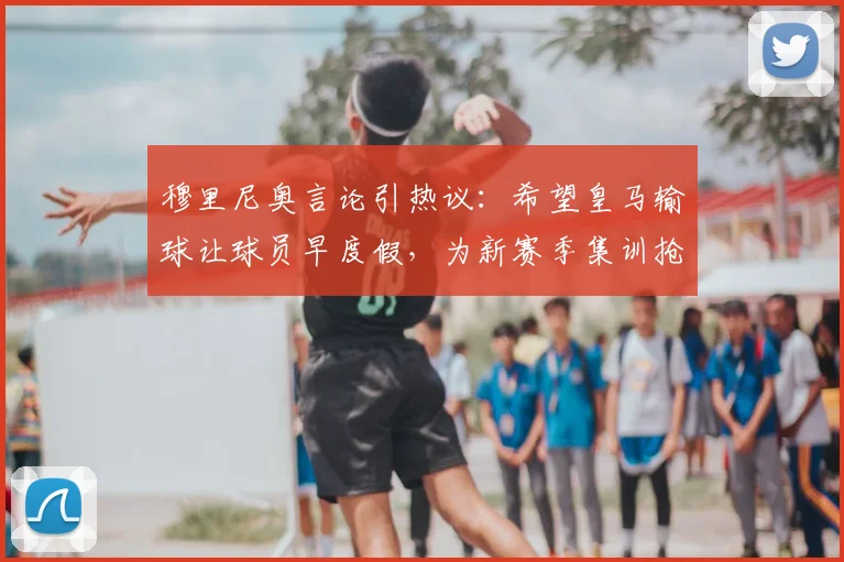 穆里尼奥言论引热议：希望皇马输球让球员早度假，为新赛季集训抢时间