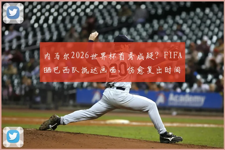 内马尔2026世界杯首秀成疑?FIFA晒巴西队抵达画面,伤愈复出时间线梳理