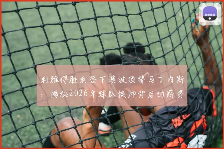 利雅得胜利签下澳波顶替马丁内斯,揭秘2026年球队换帅背后的薪资博弈内幕